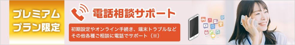 プレミアムプラン限定　電話相談サポート　初期設定やオンライン手続き、端末トラブルなど、その他各種ご相談に電話でサポート（※）